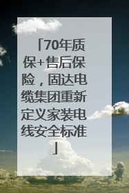 70年质保+售后保险，固达电缆集团重新定义家装电线安全标准