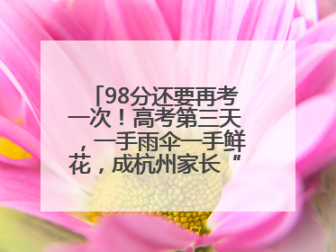 98分还要再考一次！高考第三天，一手雨伞一手鲜花，成杭州家长“标配”