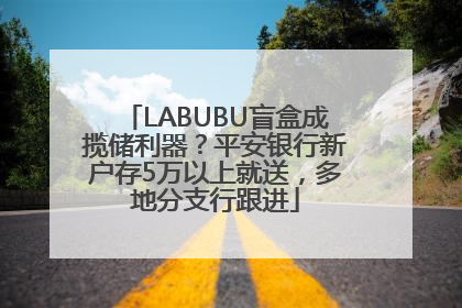 LABUBU盲盒成揽储利器？平安银行新户存5万以上就送，多地分支行跟进