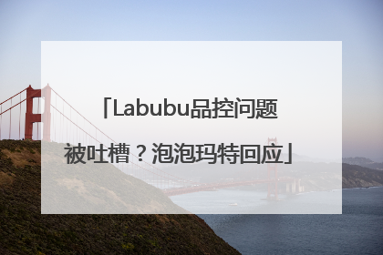 Labubu品控问题被吐槽？泡泡玛特回应